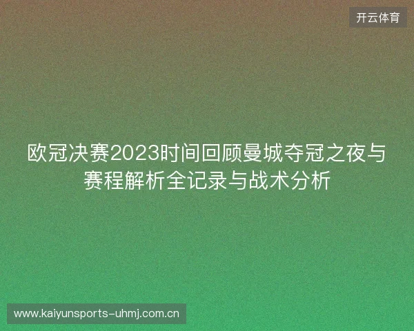 欧冠决赛2023时间回顾曼城夺冠之夜与赛程解析全记录与战术分析 欧冠决赛2023时间回顾曼城夺冠之夜与赛程解析全记录与战术分析