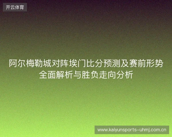 阿尔梅勒城对阵埃门比分预测及赛前形势全面解析与胜负走向分析 阿尔梅勒城对阵埃门比分预测及赛前形势全面解析与胜负走向分析