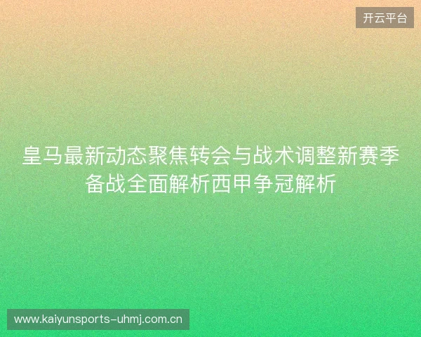 皇马最新动态聚焦转会与战术调整新赛季备战全面解析西甲争冠解析 皇马最新动态聚焦转会与战术调整新赛季备战全面解析西甲争冠解析