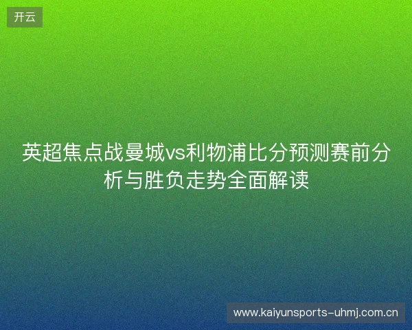 英超焦点战曼城vs利物浦比分预测赛前分析与胜负走势全面解读 英超焦点战曼城vs利物浦比分预测赛前分析与胜负走势全面解读