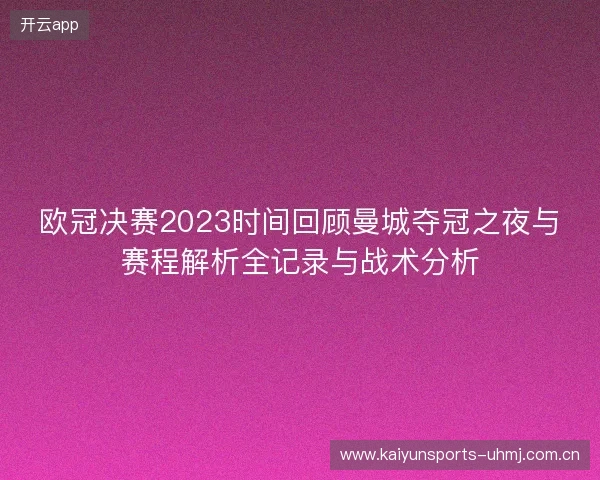 欧冠决赛2023时间回顾曼城夺冠之夜与赛程解析全记录与战术分析 欧冠决赛2023时间回顾曼城夺冠之夜与赛程解析全记录与战术分析