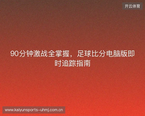 90分钟激战全掌握，足球比分电脑版即时追踪指南