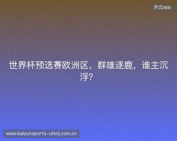 世界杯预选赛欧洲区，群雄逐鹿，谁主沉浮？