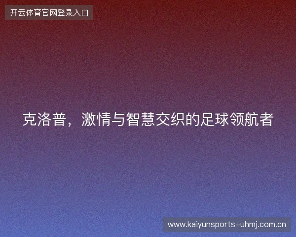 克洛普,激情与智慧交织的足球领航者 克洛普,激情与智慧交织的足球领航者