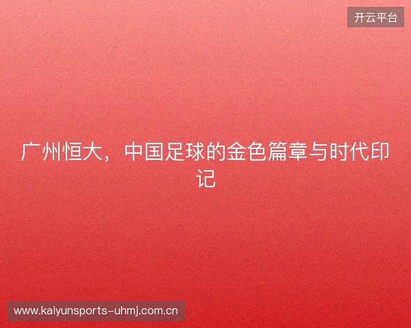 广州恒大，中国足球的金色篇章与时代印记