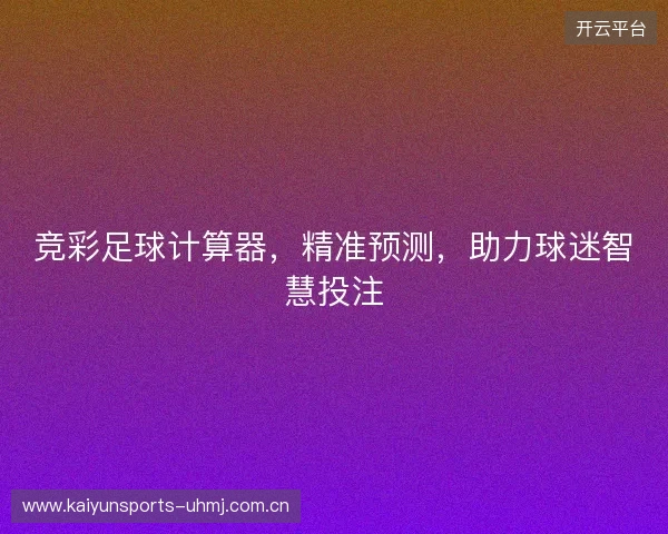 竞彩足球计算器,精准预测,助力球迷智慧投注 竞彩足球计算器,精准预测,助力球迷智慧投注