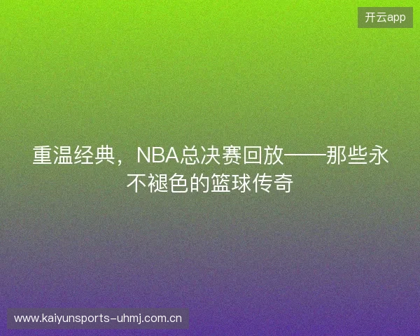 重温经典，NBA总决赛回放——那些永不褪色的篮球传奇